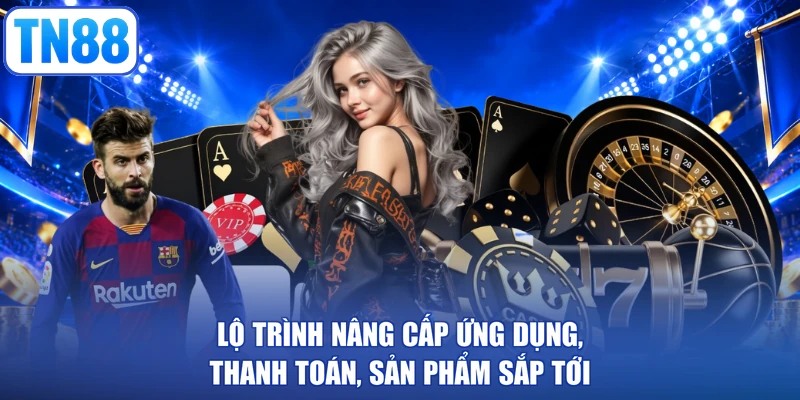 Lộ trình nâng cấp ứng dụng, thanh toán, sản phẩm sắp tới